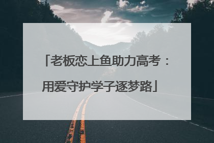 老板恋上鱼助力高考：用爱守护学子逐梦路