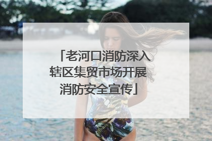 老河口消防深入辖区集贸市场开展消防安全宣传