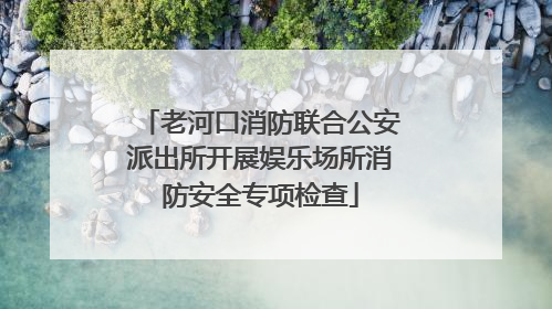 老河口消防联合公安派出所开展娱乐场所消防安全专项检查