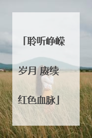 聆听峥嵘岁月 赓续红色血脉