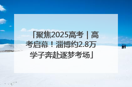 聚焦2025高考｜高考启幕！淄博约2.8万学子奔赴逐梦考场