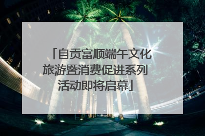 自贡富顺端午文化旅游暨消费促进系列活动即将启幕