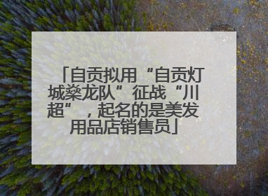 自贡拟用“自贡灯城燊龙队”征战“川超”，起名的是美发用品店销售员