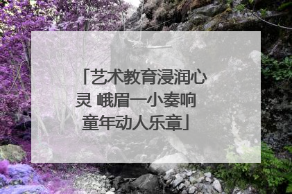 艺术教育浸润心灵 峨眉一小奏响童年动人乐章