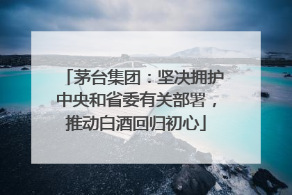茅台集团：坚决拥护中央和省委有关部署，推动白酒回归初心
