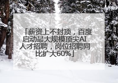 薪资上不封顶，百度启动最大规模顶尖AI人才招聘，岗位招聘同比扩大60%