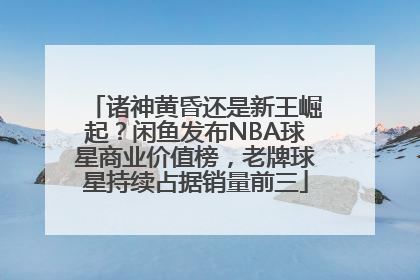 诸神黄昏还是新王崛起？闲鱼发布NBA球星商业价值榜，老牌球星持续占据销量前三