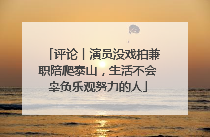 评论丨演员没戏拍兼职陪爬泰山，生活不会辜负乐观努力的人