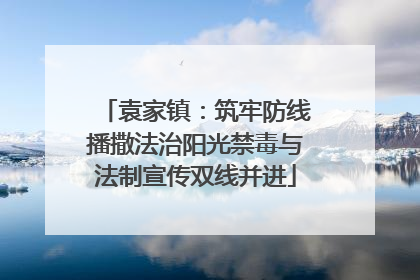 袁家镇：筑牢防线播撒法治阳光禁毒与法制宣传双线并进