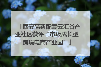 西安高新配套云汇谷产业社区获评“市级成长型跨境电商产业园”