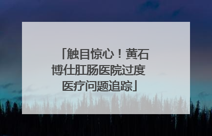 触目惊心！黄石博仕肛肠医院过度医疗问题追踪