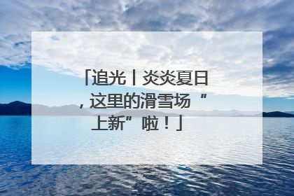 追光丨炎炎夏日，这里的滑雪场“上新”啦！