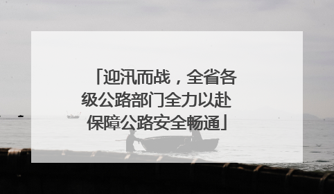 迎汛而战，全省各级公路部门全力以赴保障公路安全畅通