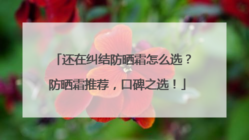 还在纠结防晒霜怎么选？防晒霜推荐，口碑之选！