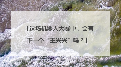 这场机器人大赛中，会有下一个“王兴兴”吗？