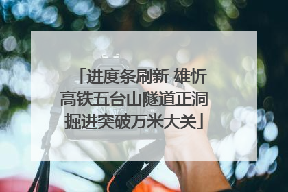 进度条刷新 雄忻高铁五台山隧道正洞掘进突破万米大关