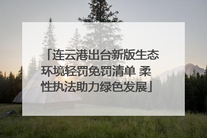 连云港出台新版生态环境轻罚免罚清单 柔性执法助力绿色发展