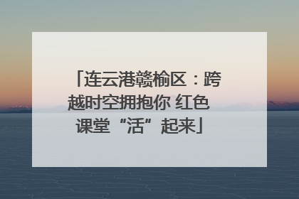 连云港赣榆区：跨越时空拥抱你 红色课堂“活”起来