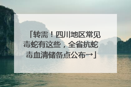 转需！四川地区常见毒蛇有这些，全省抗蛇毒血清储备点公布→