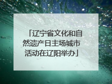 辽宁省文化和自然遗产日主场城市活动在辽阳举办