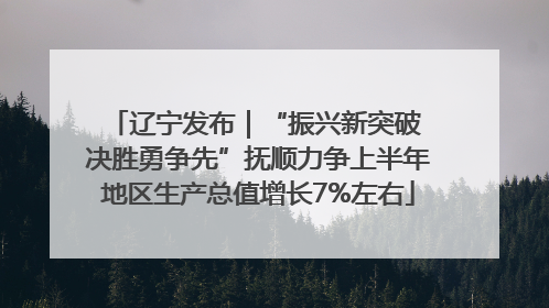 辽宁发布｜“振兴新突破 决胜勇争先”抚顺力争上半年地区生产总值增长7%左右