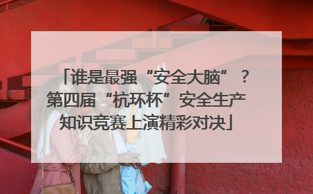 谁是最强“安全大脑”？第四届“杭环杯”安全生产知识竞赛上演精彩对决