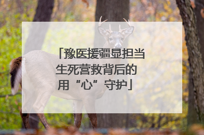 豫医援疆显担当 生死营救背后的用“心”守护