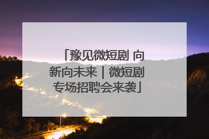 豫见微短剧 向新向未来｜微短剧专场招聘会来袭