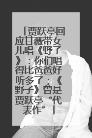 贾跃亭回应甘薇带女儿唱《野子》：你们唱得比爸爸好听多了；《野子》曾是贾跃亭“代表作”