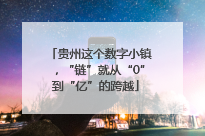 贵州这个数字小镇，“链”就从“0”到“亿”的跨越