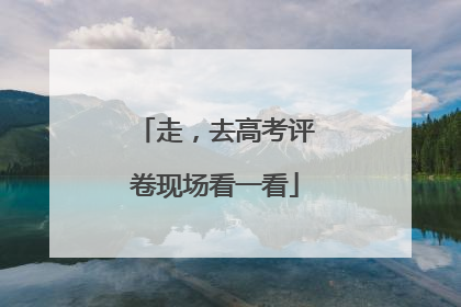 走，去高考评卷现场看一看