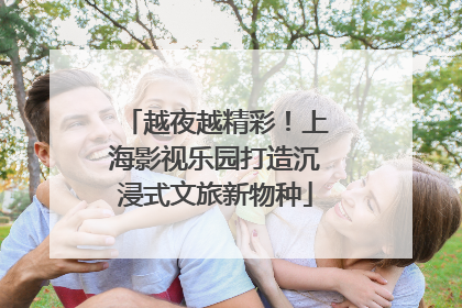 越夜越精彩！上海影视乐园打造沉浸式文旅新物种