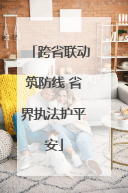 跨省联动筑防线 省界执法护平安