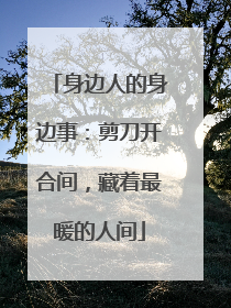 身边人的身边事：剪刀开合间，藏着最暖的人间
