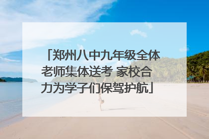 郑州八中九年级全体老师集体送考 家校合力为学子们保驾护航