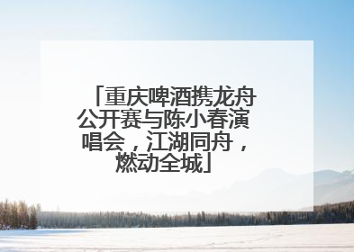重庆啤酒携龙舟公开赛与陈小春演唱会，江湖同舟，燃动全城