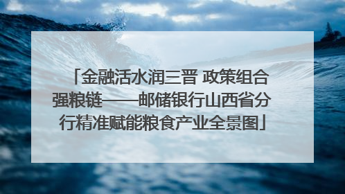 金融活水润三晋 政策组合强粮链——邮储银行山西省分行精准赋能粮食产业全景图