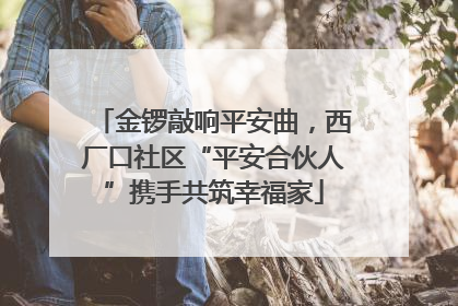金锣敲响平安曲，西厂口社区“平安合伙人”携手共筑幸福家