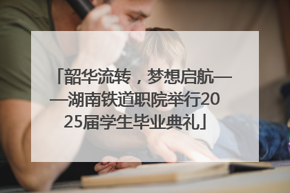 韶华流转，梦想启航——湖南铁道职院举行2025届学生毕业典礼