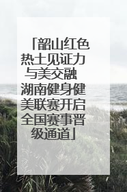 韶山红色热土见证力与美交融 湖南健身健美联赛开启全国赛事晋级通道