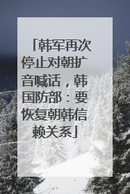 韩军再次停止对朝扩音喊话，韩国防部：要恢复朝韩信赖关系