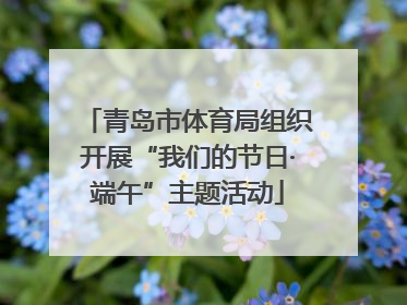 青岛市体育局组织开展“我们的节日·端午”主题活动