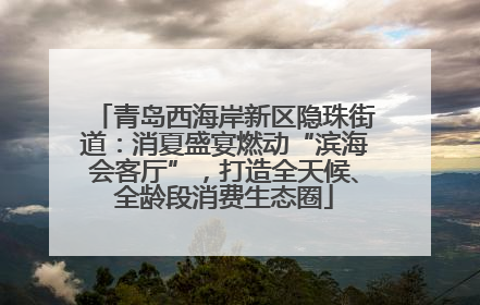 青岛西海岸新区隐珠街道：消夏盛宴燃动“滨海会客厅”，打造全天候、全龄段消费生态圈