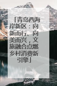 青岛西海岸新区：向新而行、向美而兴，文旅融合点燃乡村消费新引擎