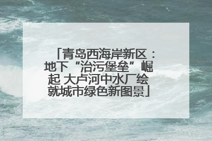 青岛西海岸新区：地下“治污堡垒”崛起 大卢河中水厂绘就城市绿色新图景