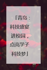青岛：科技盛宴进校园，点亮学子科技梦