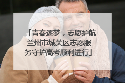 青春逐梦，志愿护航 兰州市城关区志愿服务守护高考顺利进行
