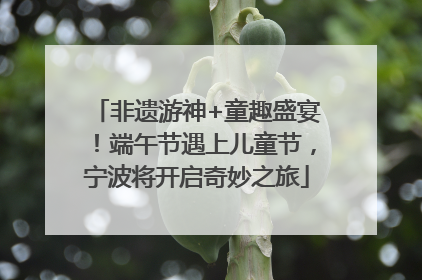 非遗游神+童趣盛宴！端午节遇上儿童节，宁波将开启奇妙之旅
