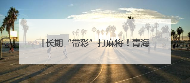 长期“带彩”打麻将！青海湟源县农业农村局原党组书记、局长严卓才被“双开”