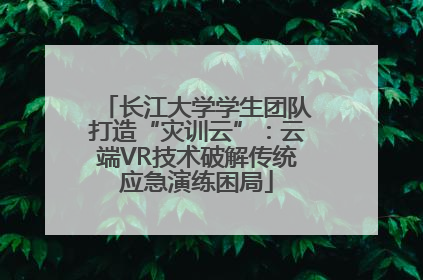 长江大学学生团队打造“灾训云”：云端VR技术破解传统应急演练困局